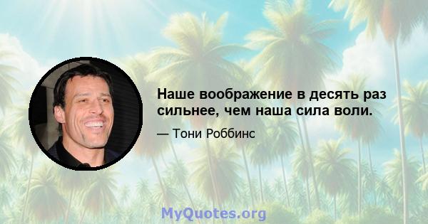 Наше воображение в десять раз сильнее, чем наша сила воли.