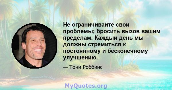 Не ограничивайте свои проблемы; бросить вызов вашим пределам. Каждый день мы должны стремиться к постоянному и бесконечному улучшению.