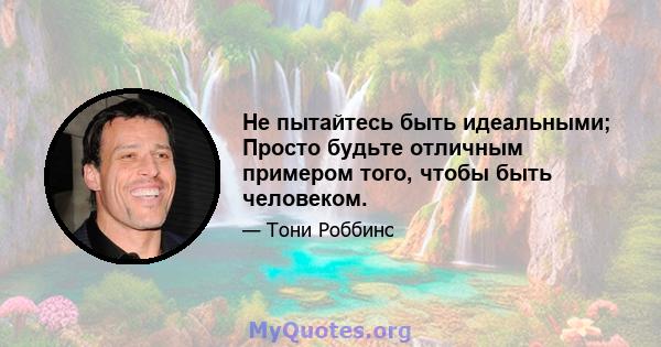 Не пытайтесь быть идеальными; Просто будьте отличным примером того, чтобы быть человеком.