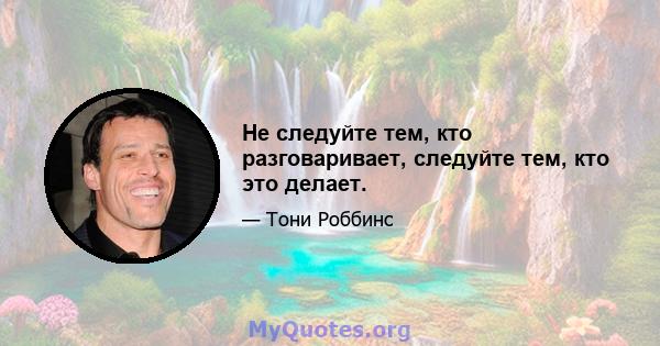 Не следуйте тем, кто разговаривает, следуйте тем, кто это делает.