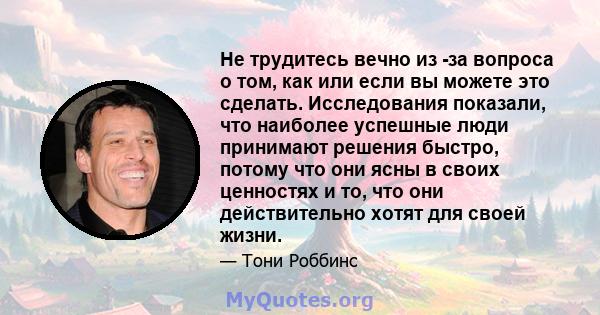 Не трудитесь вечно из -за вопроса о том, как или если вы можете это сделать. Исследования показали, что наиболее успешные люди принимают решения быстро, потому что они ясны в своих ценностях и то, что они действительно