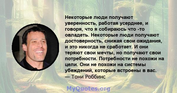 Некоторые люди получают уверенность, работая усерднее, и говоря, что я собираюсь что -то овладеть. Некоторые люди получают достоверность, снижая свои ожидания, и это никогда не сработает. И они теряют свои мечты, но