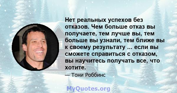 Нет реальных успехов без отказов. Чем больше отказ вы получаете, тем лучше вы, тем больше вы узнали, тем ближе вы к своему результату ... если вы сможете справиться с отказом, вы научитесь получать все, что хотите.