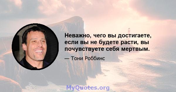 Неважно, чего вы достигаете, если вы не будете расти, вы почувствуете себя мертвым.