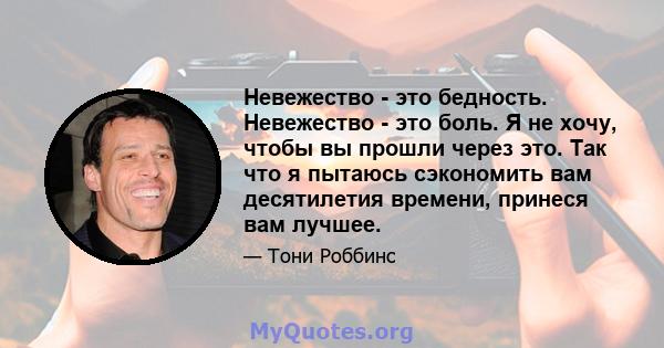 Невежество - это бедность. Невежество - это боль. Я не хочу, чтобы вы прошли через это. Так что я пытаюсь сэкономить вам десятилетия времени, принеся вам лучшее.