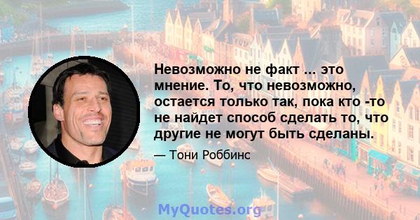 Невозможно не факт ... это мнение. То, что невозможно, остается только так, пока кто -то не найдет способ сделать то, что другие не могут быть сделаны.