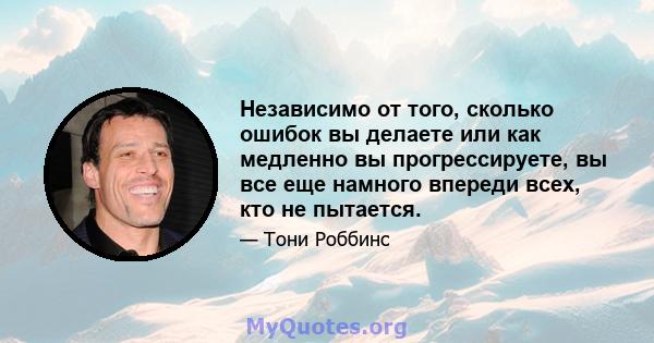 Независимо от того, сколько ошибок вы делаете или как медленно вы прогрессируете, вы все еще намного впереди всех, кто не пытается.