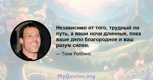 Независимо от того, трудный ли путь, а ваши ночи длинные, пока ваше дело благородное и ваш разум силен.