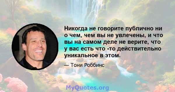 Никогда не говорите публично ни о чем, чем вы не увлечены, и что вы на самом деле не верите, что у вас есть что -то действительно уникальное в этом.