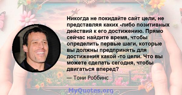 Никогда не покидайте сайт цели, не представляя каких -либо позитивных действий к его достижению. Прямо сейчас найдите время, чтобы определить первые шаги, которые вы должны предпринять для достижения какой -то цели. Что 