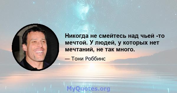 Никогда не смейтесь над чьей -то мечтой. У людей, у которых нет мечтаний, не так много.