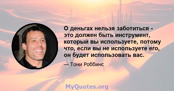 О деньгах нельзя заботиться - это должен быть инструмент, который вы используете, потому что, если вы не используете его, он будет использовать вас.