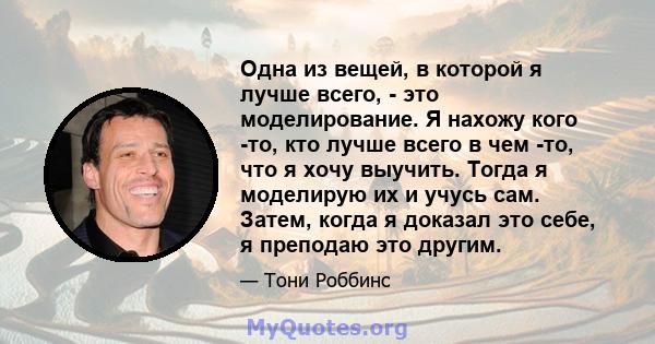 Одна из вещей, в которой я лучше всего, - это моделирование. Я нахожу кого -то, кто лучше всего в чем -то, что я хочу выучить. Тогда я моделирую их и учусь сам. Затем, когда я доказал это себе, я преподаю это другим.