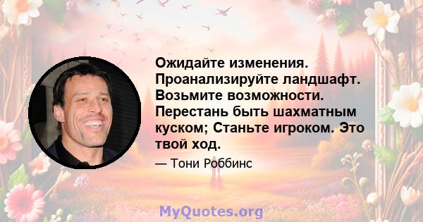 Ожидайте изменения. Проанализируйте ландшафт. Возьмите возможности. Перестань быть шахматным куском; Станьте игроком. Это твой ход.