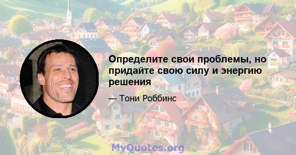 Определите свои проблемы, но придайте свою силу и энергию решения