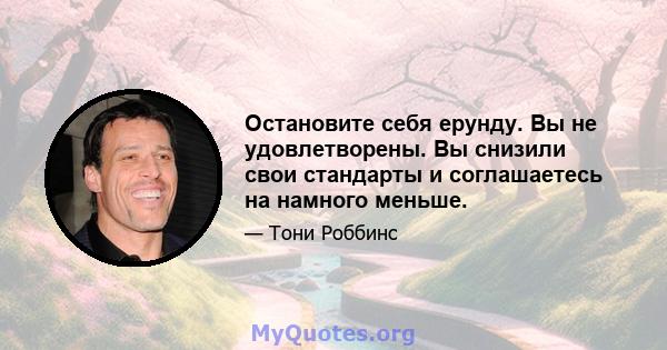 Остановите себя ерунду. Вы не удовлетворены. Вы снизили свои стандарты и соглашаетесь на намного меньше.