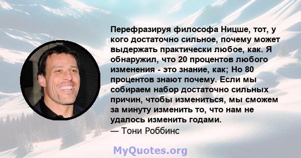 Перефразируя философа Ницше, тот, у кого достаточно сильное, почему может выдержать практически любое, как. Я обнаружил, что 20 процентов любого изменения - это знание, как; Но 80 процентов знают почему. Если мы