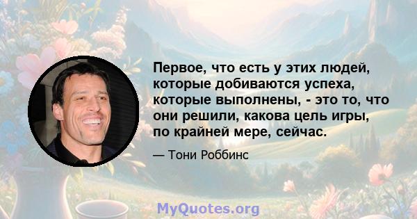 Первое, что есть у этих людей, которые добиваются успеха, которые выполнены, - это то, что они решили, какова цель игры, по крайней мере, сейчас.