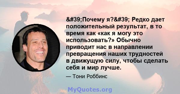 'Почему я?' Редко дает положительный результат, в то время как «как я могу это использовать?» Обычно приводит нас в направлении превращения наших трудностей в движущую силу, чтобы сделать себя и мир лучше.