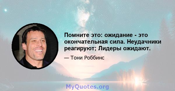 Помните это: ожидание - это окончательная сила. Неудачники реагируют; Лидеры ожидают.