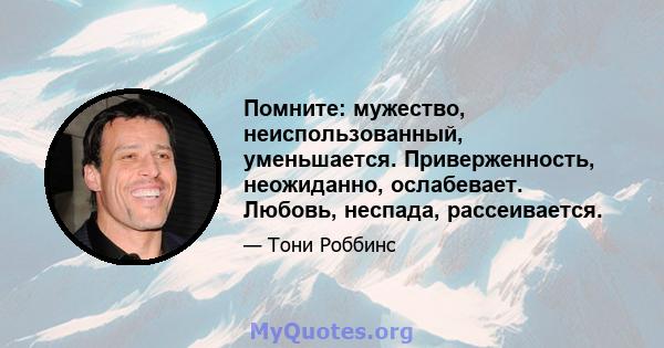 Помните: мужество, неиспользованный, уменьшается. Приверженность, неожиданно, ослабевает. Любовь, неспада, рассеивается.