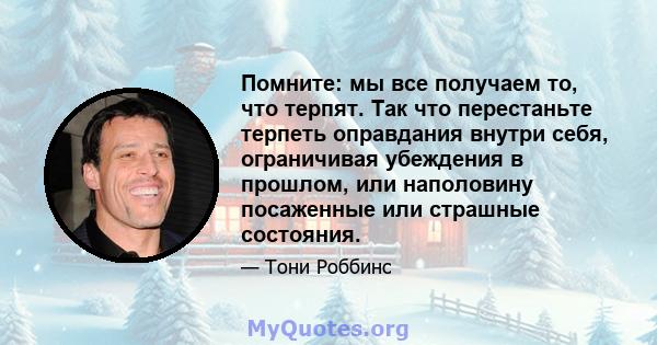 Помните: мы все получаем то, что терпят. Так что перестаньте терпеть оправдания внутри себя, ограничивая убеждения в прошлом, или наполовину посаженные или страшные состояния.