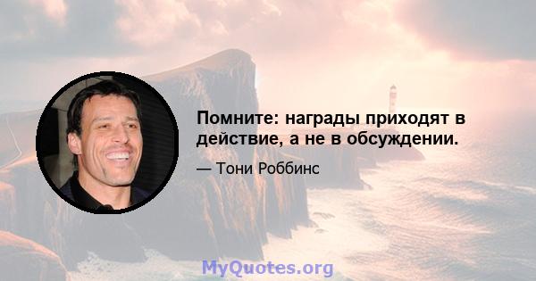 Помните: награды приходят в действие, а не в обсуждении.