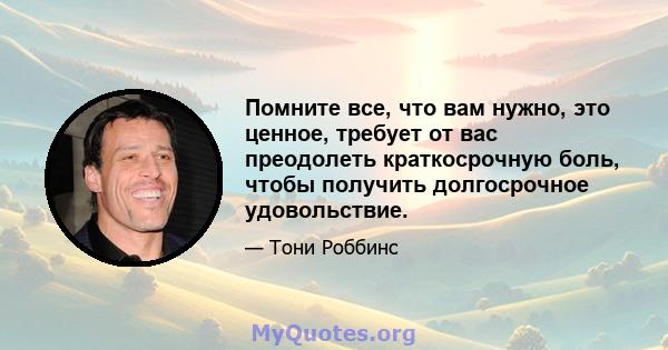 Помните все, что вам нужно, это ценное, требует от вас преодолеть краткосрочную боль, чтобы получить долгосрочное удовольствие.