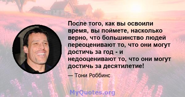 После того, как вы освоили время, вы поймете, насколько верно, что большинство людей переоценивают то, что они могут достичь за год - и недооценивают то, что они могут достичь за десятилетие!