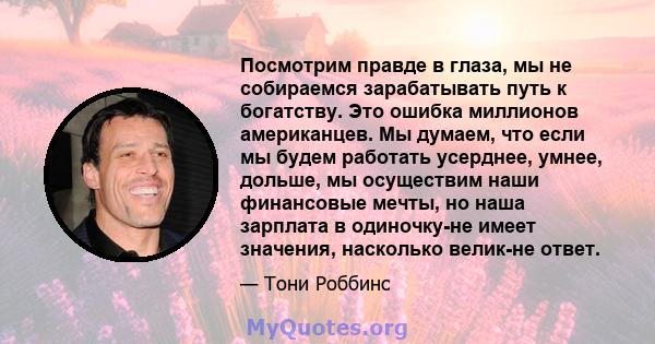 Посмотрим правде в глаза, мы не собираемся зарабатывать путь к богатству. Это ошибка миллионов американцев. Мы думаем, что если мы будем работать усерднее, умнее, дольше, мы осуществим наши финансовые мечты, но наша