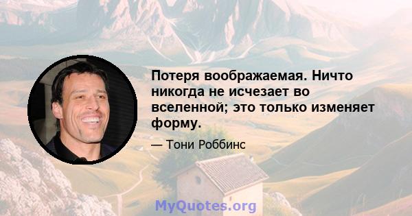 Потеря воображаемая. Ничто никогда не исчезает во вселенной; это только изменяет форму.