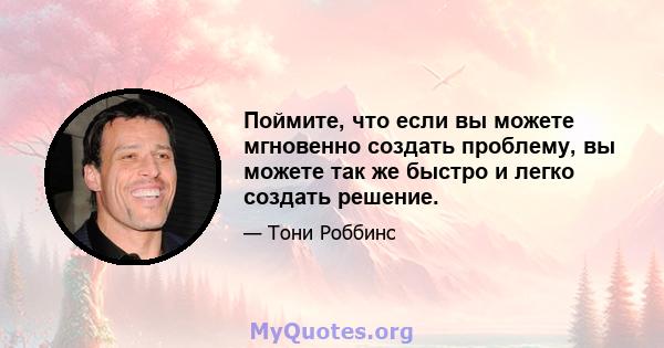 Поймите, что если вы можете мгновенно создать проблему, вы можете так же быстро и легко создать решение.