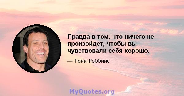 Правда в том, что ничего не произойдет, чтобы вы чувствовали себя хорошо.