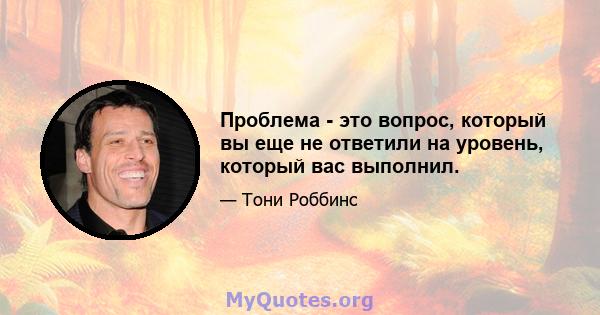 Проблема - это вопрос, который вы еще не ответили на уровень, который вас выполнил.