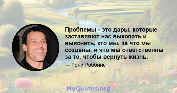 Проблемы - это дары, которые заставляют нас выкопать и выяснить, кто мы, за что мы созданы, и что мы ответственны за то, чтобы вернуть жизнь.