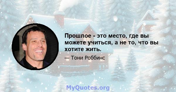 Прошлое - это место, где вы можете учиться, а не то, что вы хотите жить.