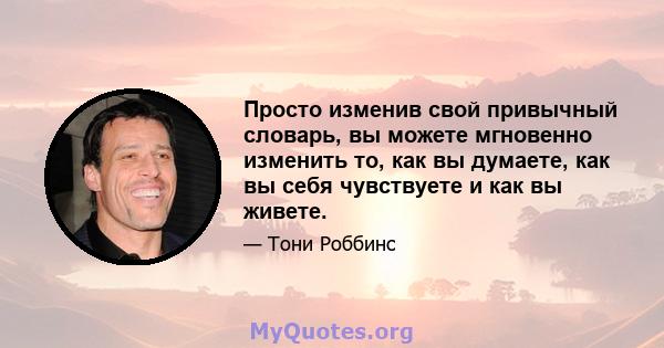 Просто изменив свой привычный словарь, вы можете мгновенно изменить то, как вы думаете, как вы себя чувствуете и как вы живете.