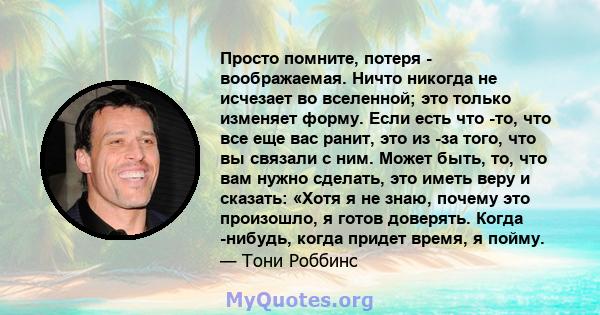 Просто помните, потеря - воображаемая. Ничто никогда не исчезает во вселенной; это только изменяет форму. Если есть что -то, что все еще вас ранит, это из -за того, что вы связали с ним. Может быть, то, что вам нужно