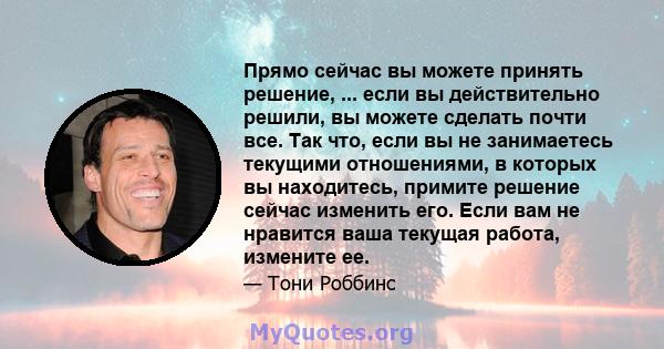 Прямо сейчас вы можете принять решение, ... если вы действительно решили, вы можете сделать почти все. Так что, если вы не занимаетесь текущими отношениями, в которых вы находитесь, примите решение сейчас изменить его.