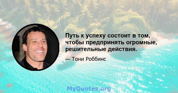 Путь к успеху состоит в том, чтобы предпринять огромные, решительные действия.