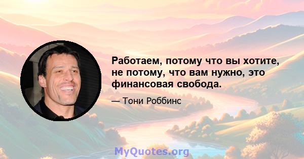 Работаем, потому что вы хотите, не потому, что вам нужно, это финансовая свобода.