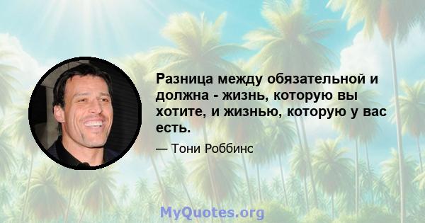 Разница между обязательной и должна - жизнь, которую вы хотите, и жизнью, которую у вас есть.