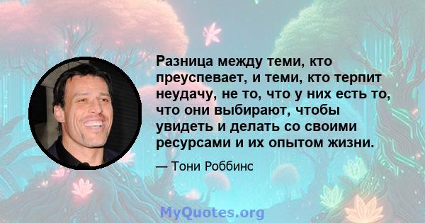 Разница между теми, кто преуспевает, и теми, кто терпит неудачу, не то, что у них есть то, что они выбирают, чтобы увидеть и делать со своими ресурсами и их опытом жизни.