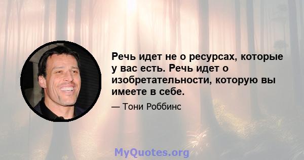 Речь идет не о ресурсах, которые у вас есть. Речь идет о изобретательности, которую вы имеете в себе.