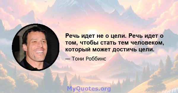 Речь идет не о цели. Речь идет о том, чтобы стать тем человеком, который может достичь цели.