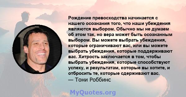 Рождение превосходства начинается с нашего осознания того, что наши убеждения являются выбором. Обычно мы не думаем об этом так, но вера может быть осознанным выбором. Вы можете выбрать убеждения, которые ограничивают