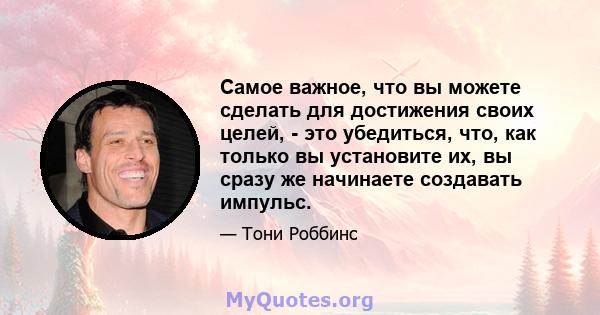 Самое важное, что вы можете сделать для достижения своих целей, - это убедиться, что, как только вы установите их, вы сразу же начинаете создавать импульс.