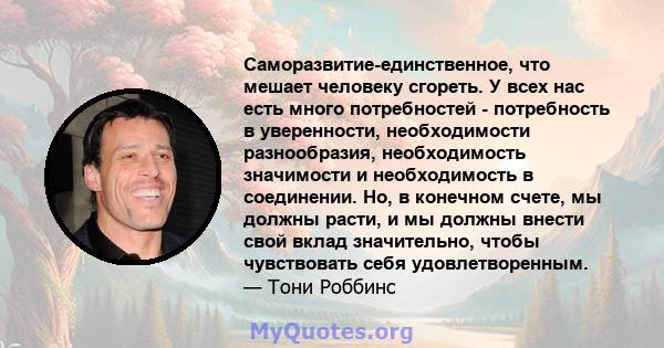 Саморазвитие-единственное, что мешает человеку сгореть. У всех нас есть много потребностей - потребность в уверенности, необходимости разнообразия, необходимость значимости и необходимость в соединении. Но, в конечном