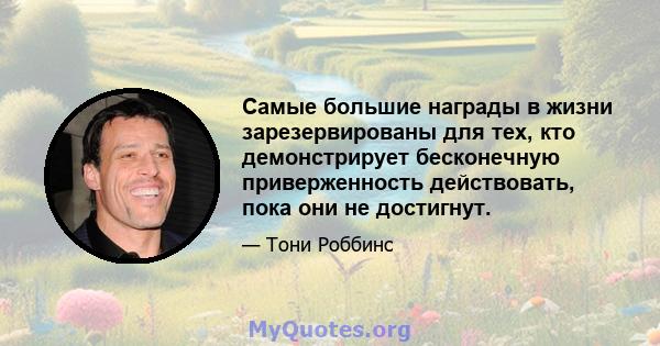 Самые большие награды в жизни зарезервированы для тех, кто демонстрирует бесконечную приверженность действовать, пока они не достигнут.