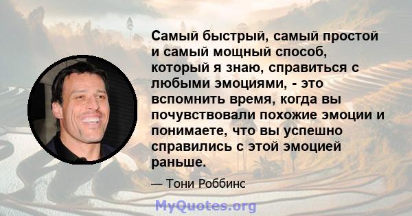 Самый быстрый, самый простой и самый мощный способ, который я знаю, справиться с любыми эмоциями, - это вспомнить время, когда вы почувствовали похожие эмоции и понимаете, что вы успешно справились с этой эмоцией раньше.